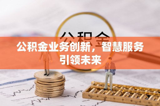 西螺公积金业务创新，智慧服务引领未来