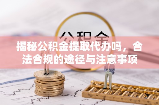 西螺揭秘公积金提取代办吗，合法合规的途径与注意事项