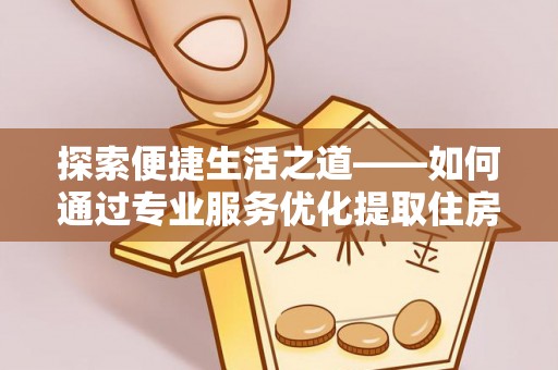 西螺探索便捷生活之道——如何通过专业服务优化提取住房公积金代办体验