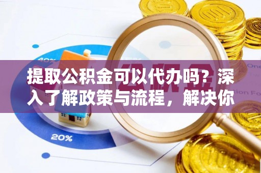 西螺提取公积金可以代办吗？深入了解政策与流程，解决你的疑问