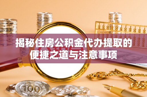西螺揭秘住房公积金代办提取的便捷之道与注意事项