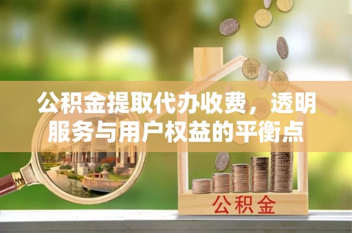 西螺公积金提取代办收费，透明服务与用户权益的平衡点