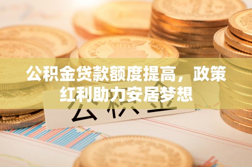 西螺公积金贷款额度提高，政策红利助力安居梦想