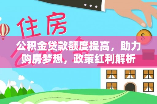 西螺公积金贷款额度提高，助力购房梦想，政策红利解析