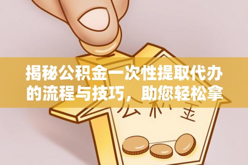 西螺揭秘公积金一次性提取代办的流程与技巧，助您轻松拿钱！