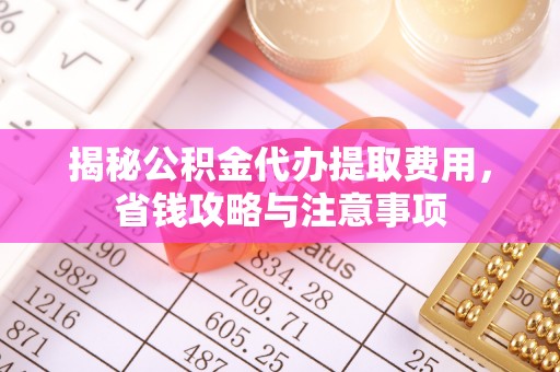 西螺揭秘公积金代办提取费用，省钱攻略与注意事项