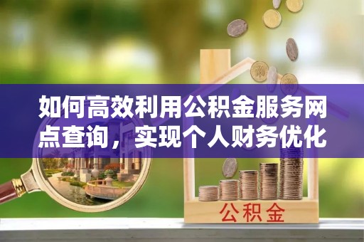 西螺如何高效利用公积金服务网点查询，实现个人财务优化