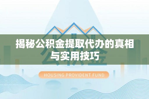 西螺揭秘公积金提取代办的真相与实用技巧