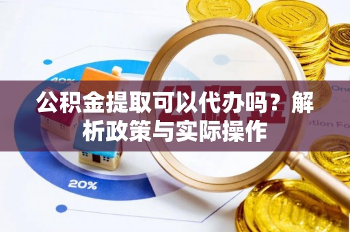 西螺公积金提取可以代办吗？解析政策与实际操作