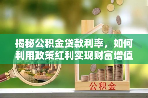 西螺揭秘公积金贷款利率，如何利用政策红利实现财富增值