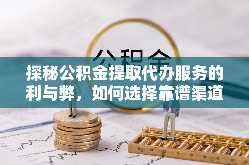 西螺探秘公积金提取代办服务的利与弊，如何选择靠谱渠道？