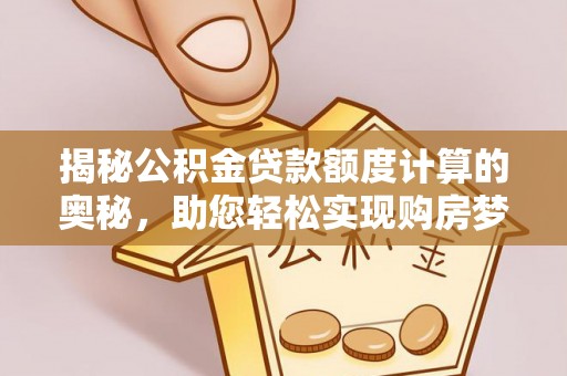 西螺揭秘公积金贷款额度计算的奥秘，助您轻松实现购房梦想