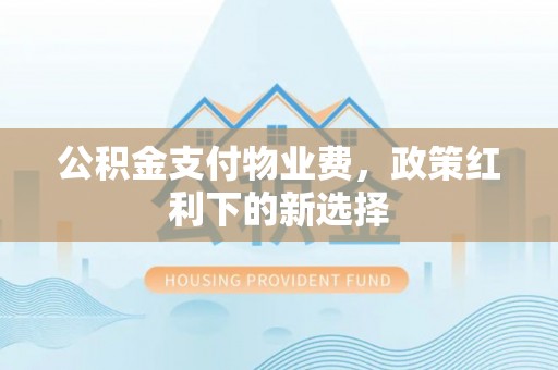 西螺公积金支付物业费，政策红利下的新选择