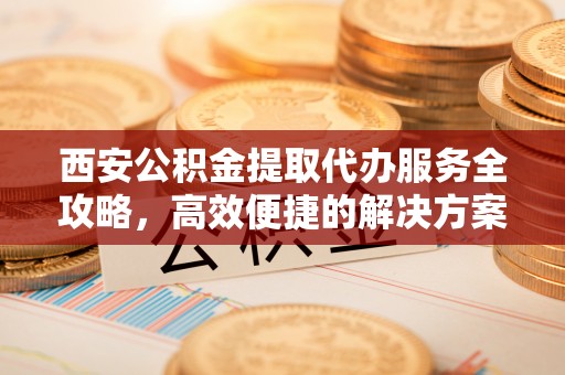 西螺西安公积金提取代办服务全攻略，高效便捷的解决方案