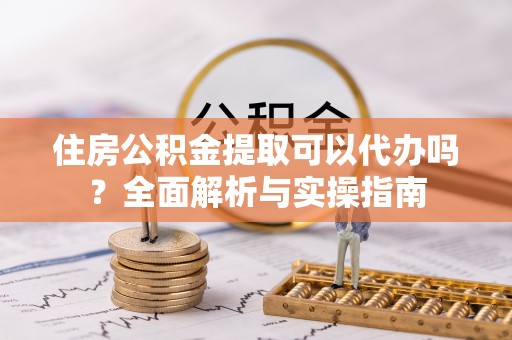 西螺住房公积金提取可以代办吗？全面解析与实操指南