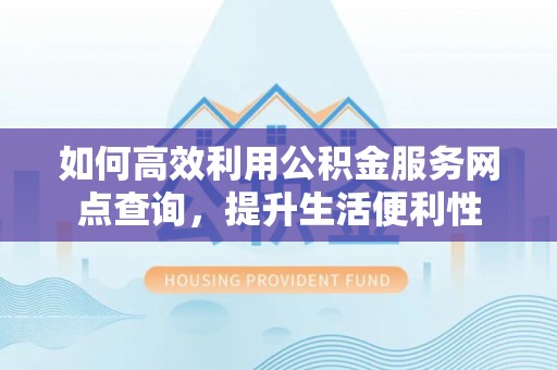 西螺如何高效利用公积金服务网点查询，提升生活便利性