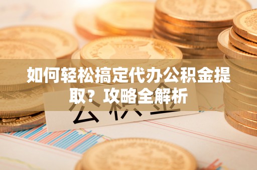 西螺如何轻松搞定代办公积金提取？攻略全解析