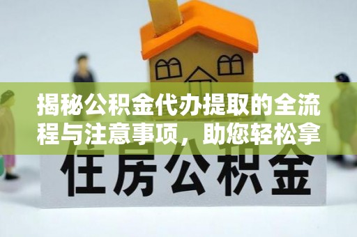 西螺揭秘公积金代办提取的全流程与注意事项，助您轻松拿回属于自己的钱