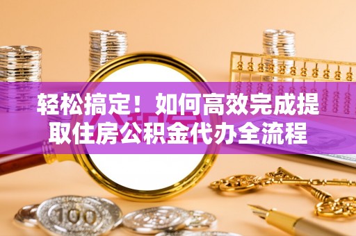 西螺轻松搞定！如何高效完成提取住房公积金代办全流程