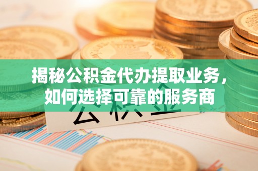 西螺揭秘公积金代办提取业务，如何选择可靠的服务商