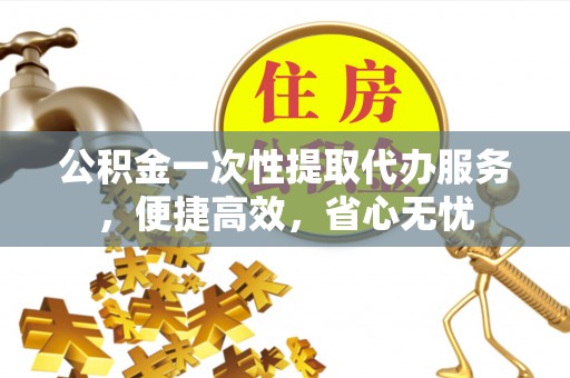 西螺公积金一次性提取代办服务，便捷高效，省心无忧