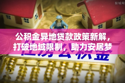西螺公积金异地贷款政策新解，打破地域限制，助力安居梦想