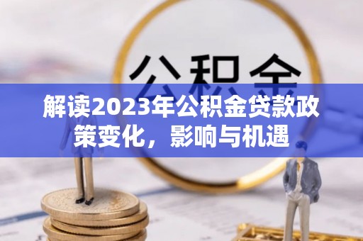 西螺解读2023年公积金贷款政策变化，影响与机遇