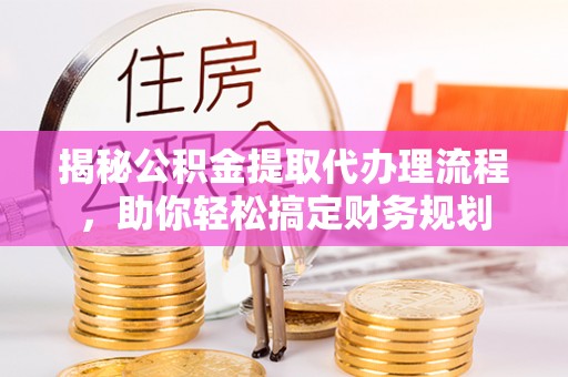 西螺揭秘公积金提取代办理流程，助你轻松搞定财务规划