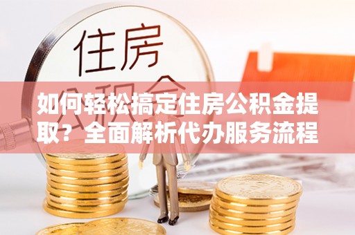 西螺如何轻松搞定住房公积金提取？全面解析代办服务流程与优势