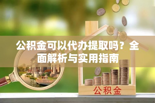 西螺公积金可以代办提取吗？全面解析与实用指南