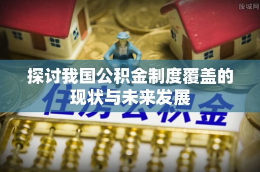 西螺探讨我国公积金制度覆盖的现状与未来发展