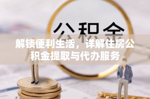 西螺解锁便利生活，详解住房公积金提取与代办服务
