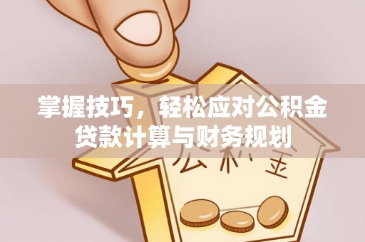 西螺掌握技巧，轻松应对公积金贷款计算与财务规划