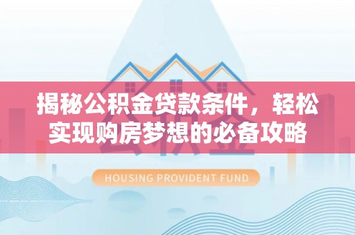 西螺揭秘公积金贷款条件，轻松实现购房梦想的必备攻略