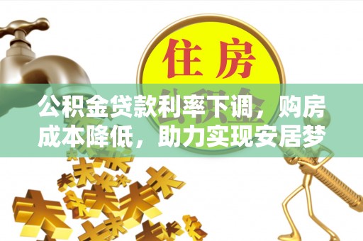 西螺公积金贷款利率下调，购房成本降低，助力实现安居梦想