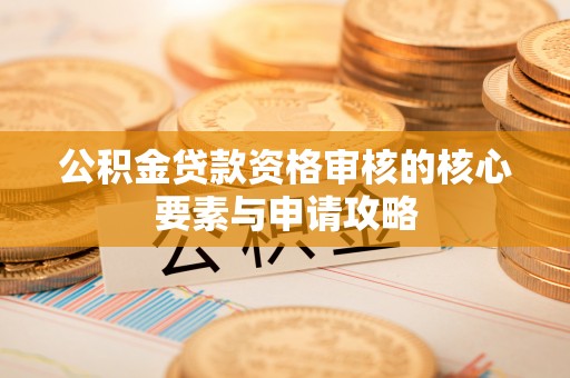 西螺公积金贷款资格审核的核心要素与申请攻略
