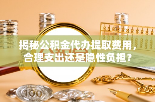 西螺揭秘公积金代办提取费用，合理支出还是隐性负担？