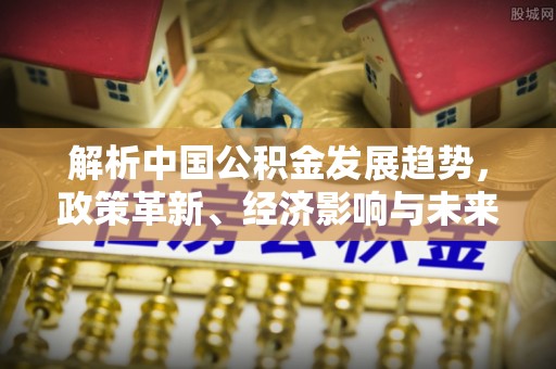 西螺解析中国公积金发展趋势，政策革新、经济影响与未来展望