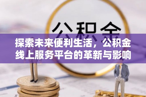 西螺探索未来便利生活，公积金线上服务平台的革新与影响