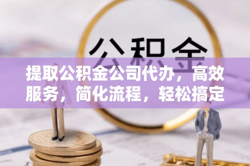 西螺提取公积金公司代办，高效服务，简化流程，轻松搞定资金难题