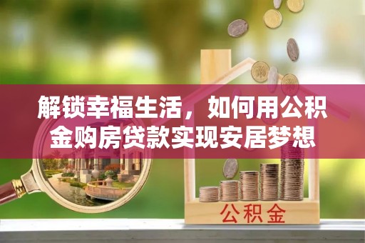 西螺解锁幸福生活，如何用公积金购房贷款实现安居梦想