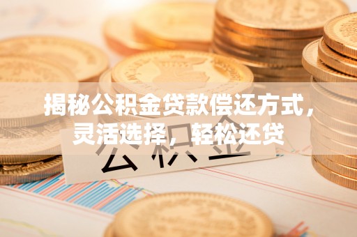 西螺揭秘公积金贷款偿还方式，灵活选择，轻松还贷
