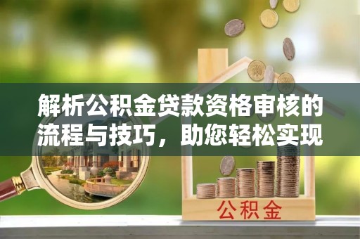 西螺解析公积金贷款资格审核的流程与技巧，助您轻松实现购房梦