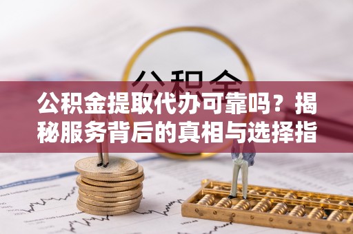 西螺公积金提取代办可靠吗？揭秘服务背后的真相与选择指南