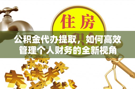 西螺公积金代办提取，如何高效管理个人财务的全新视角