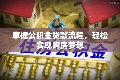 西螺掌握公积金贷款流程，轻松实现购房梦想