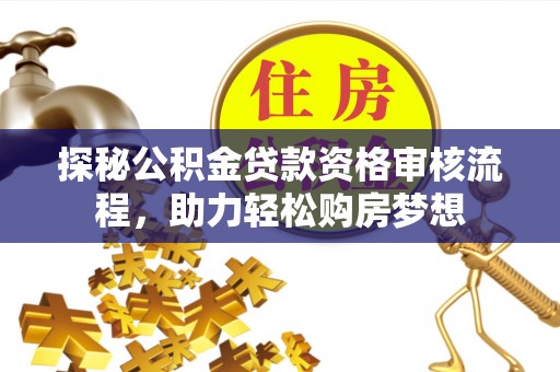西螺探秘公积金贷款资格审核流程，助力轻松购房梦想