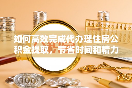 西螺如何高效完成代办理住房公积金提取，节省时间和精力？