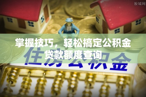 西螺掌握技巧，轻松搞定公积金贷款额度查询