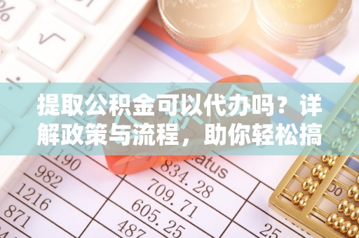 西螺提取公积金可以代办吗？详解政策与流程，助你轻松搞定！